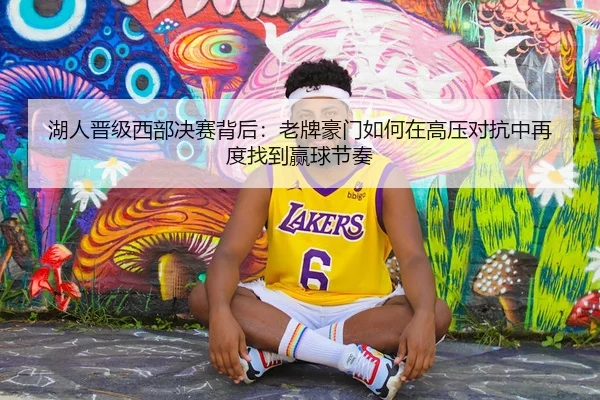 湖人晋级西部决赛背后：老牌豪门如何在高压对抗中再度找到赢球节奏