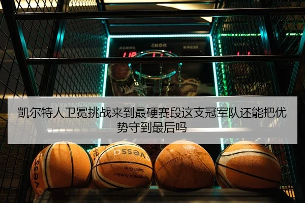 凯尔特人卫冕挑战来到最硬赛段这支冠军队还能把优势守到最后吗